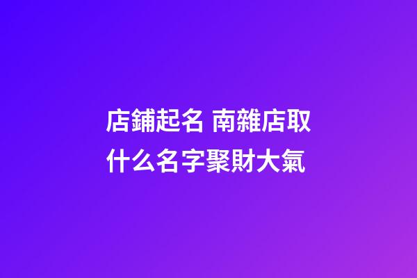 店鋪起名 南雜店取什么名字聚財大氣-第1張-店鋪起名-玄機派